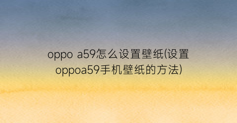 oppoa59怎么设置壁纸(设置oppoa59手机壁纸的方法)